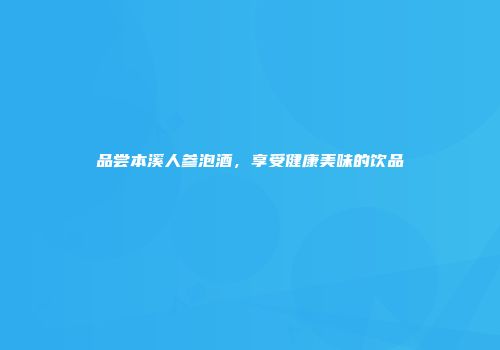品尝本溪人参泡酒，享受健康美味的饮品