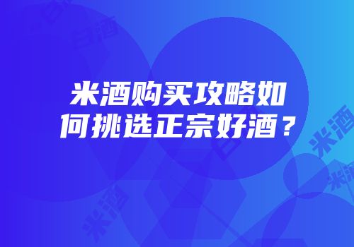 米酒购买攻略如何挑选正宗好酒？