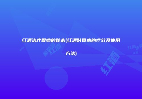 红酒治疗胃病的秘密(红酒对胃病的疗效及使用方法)