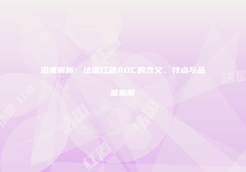 深度解析：法国红酒AOC的含义、特点与品鉴指南