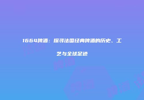 1664啤酒：探寻法国经典啤酒的历史、工艺与全球足迹