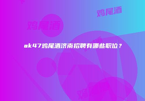 ak47鸡尾酒济南招聘有哪些职位？