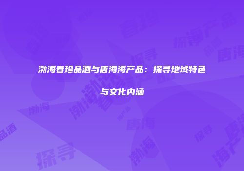 渤海春珍品酒与唐海海产品：探寻地域特色与文化内涵