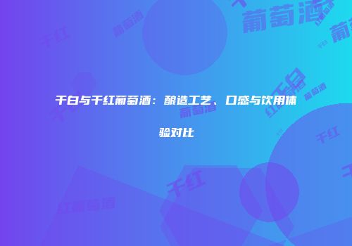 干白与干红葡萄酒：酿造工艺、口感与饮用体验对比