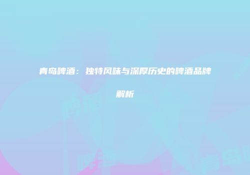 青岛啤酒：独特风味与深厚历史的啤酒品牌解析