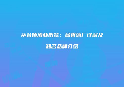 茅台镇酒业概览：酱香酒厂详解及知名品牌介绍