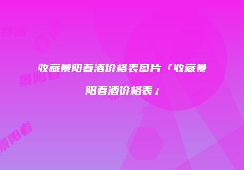 收藏景阳春酒价格表图片「收藏景阳春酒价格表」