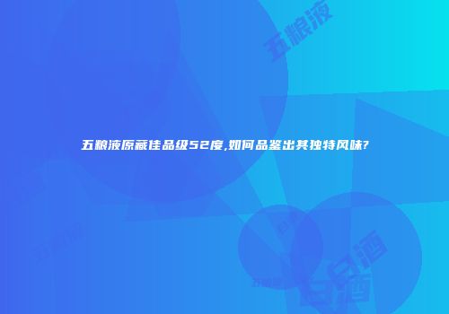 五粮液原藏佳品级52度,如何品鉴出其独特风味?