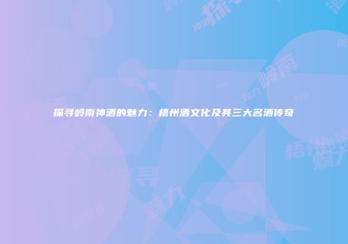 探寻岭南神酒的魅力：梧州酒文化及其三大名酒传奇