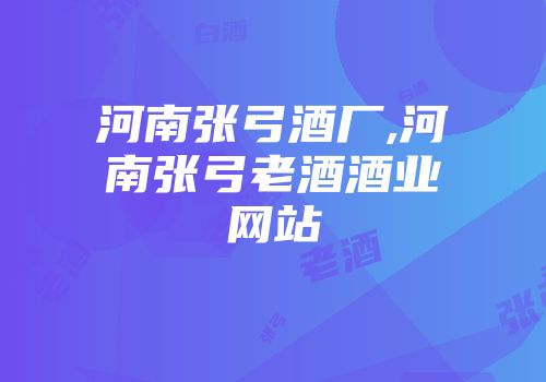河南张弓酒厂,河南张弓老酒酒业网站