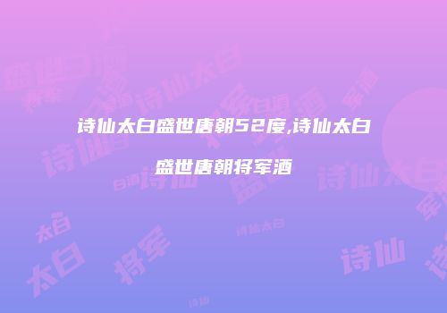 诗仙太白盛世唐朝52度,诗仙太白盛世唐朝将军酒