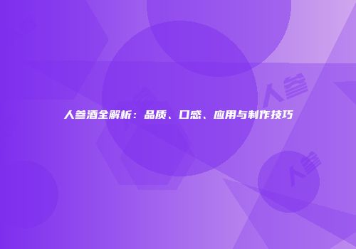 人参酒全解析：品质、口感、应用与制作技巧