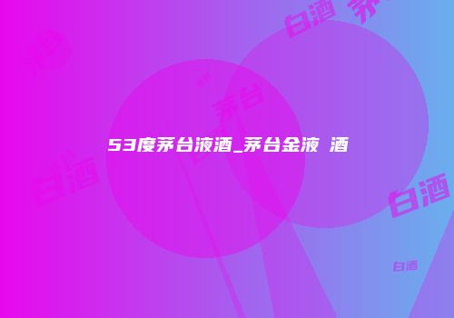 53度茅台液酒_茅台金液褔酒