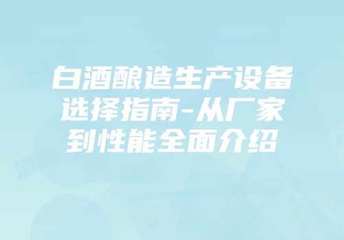 白酒酿造生产设备选择指南-从厂家到性能全面介绍