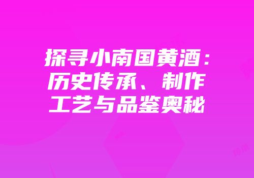 探寻小南国黄酒：历史传承、制作工艺与品鉴奥秘