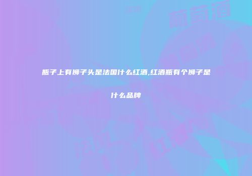 瓶子上有狮子头是法国什么红酒,红酒瓶有个狮子是什么品牌