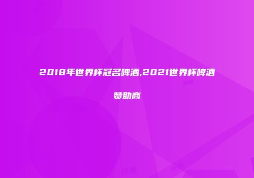 2018年世界杯冠名啤酒,2021世界杯啤酒赞助商