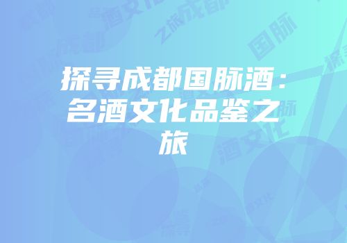 探寻成都国脉酒：名酒文化品鉴之旅
