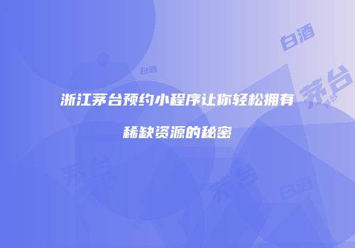 浙江茅台预约小程序让你轻松拥有稀缺资源的秘密