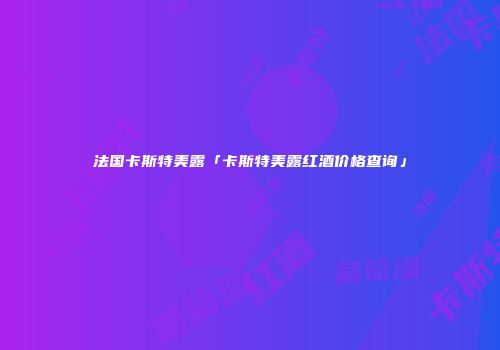 法国卡斯特美露「卡斯特美露红酒价格查询」