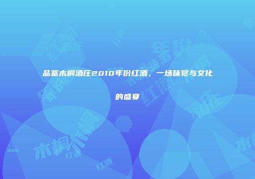 品鉴木桐酒庄2010年份红酒，一场味觉与文化的盛宴