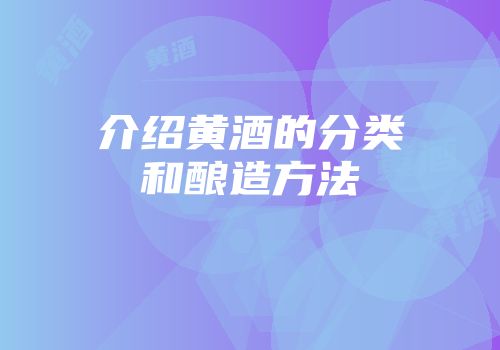 介绍黄酒的分类和酿造方法