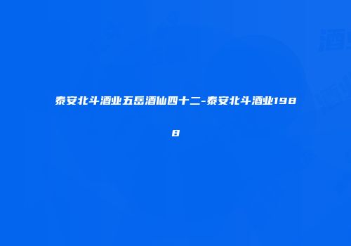 泰安北斗酒业五岳酒仙四十二-泰安北斗酒业1988
