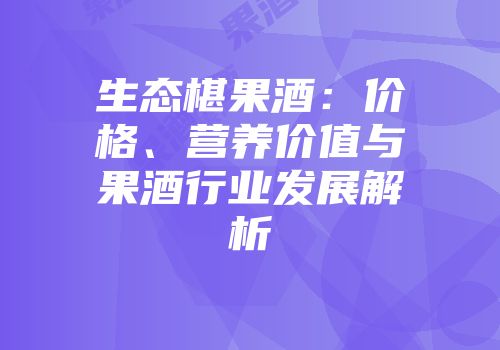 生态椹果酒：价格、营养价值与果酒行业发展解析
