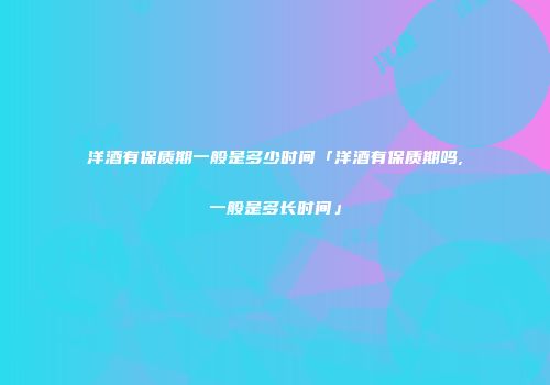 洋酒有保质期一般是多少时间「洋酒有保质期吗,一般是多长时间」