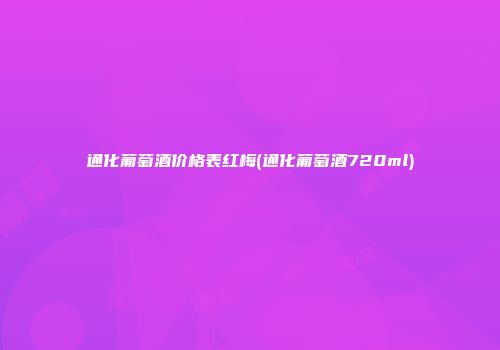 通化葡萄酒价格表红梅(通化葡萄酒720ml)