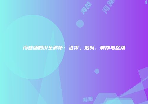 海参酒知识全解析：选择、泡制、制作与区别
