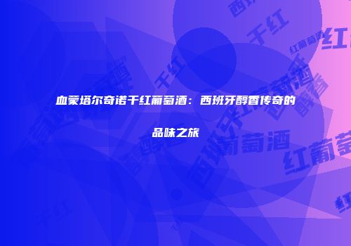 血蒙塔尔奇诺干红葡萄酒：西班牙醇香传奇的品味之旅