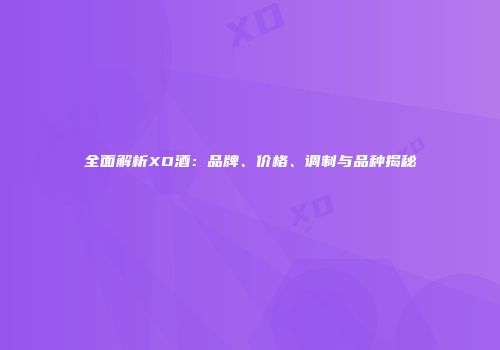 全面解析XO酒：品牌、价格、调制与品种揭秘