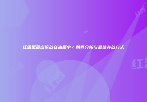 红酒是否应该放在冰箱中？利弊分析与最佳存放方式