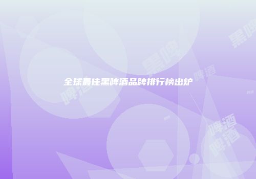 全球最佳黑啤酒品牌排行榜出炉
