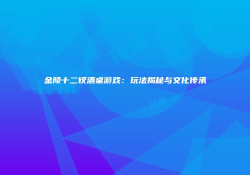 金陵十二钗酒桌游戏：玩法揭秘与文化传承