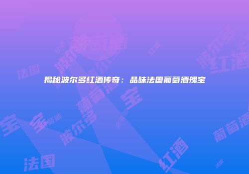 揭秘波尔多红酒传奇：品味法国葡萄酒瑰宝