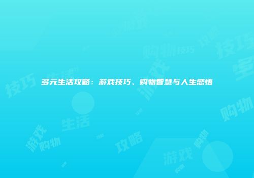 多元生活攻略：游戏技巧、购物智慧与人生感悟