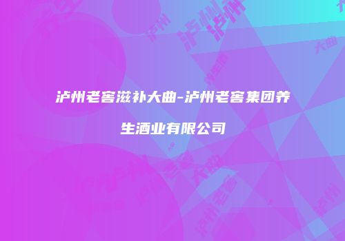泸州老窖滋补大曲-泸州老窖集团养生酒业有限公司