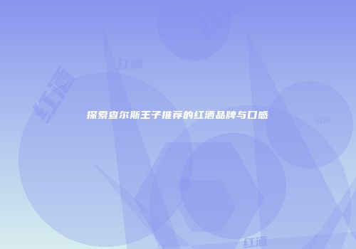探索查尔斯王子推荐的红酒品牌与口感
