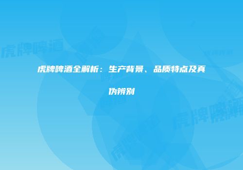 虎牌啤酒全解析：生产背景、品质特点及真伪辨别