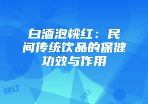 白酒泡桃红：民间传统饮品的保健功效与作用