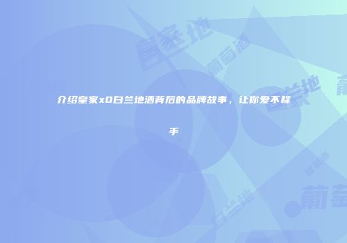 介绍皇家x0白兰地酒背后的品牌故事，让你爱不释手