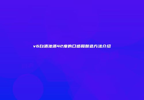 v6白酒池酒42度的口感和酿造方法介绍