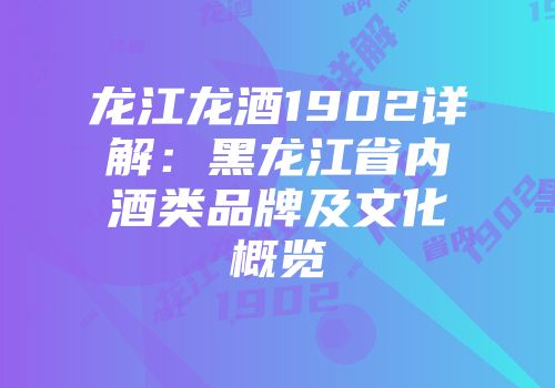 龙江龙酒1902详解：黑龙江省内酒类品牌及文化概览