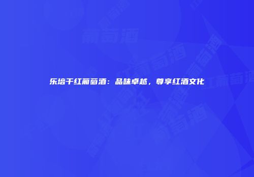 乐培干红葡萄酒：品味卓越，尊享红酒文化