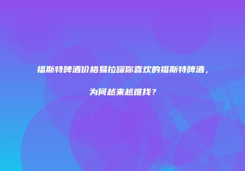福斯特啤酒价格易拉罐你喜欢的福斯特啤酒，为何越来越难找？