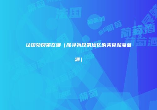 法国勃艮第在哪（探寻勃艮第地区的美食和葡萄酒）