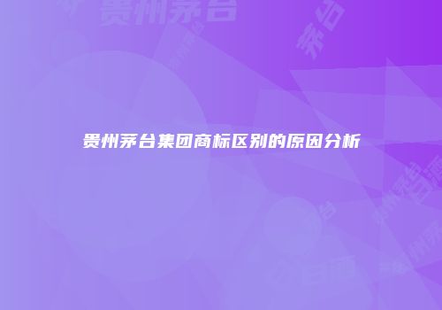贵州茅台集团商标区别的原因分析