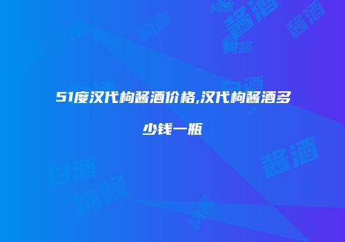 51度汉代枸酱酒价格,汉代枸酱酒多少钱一瓶
